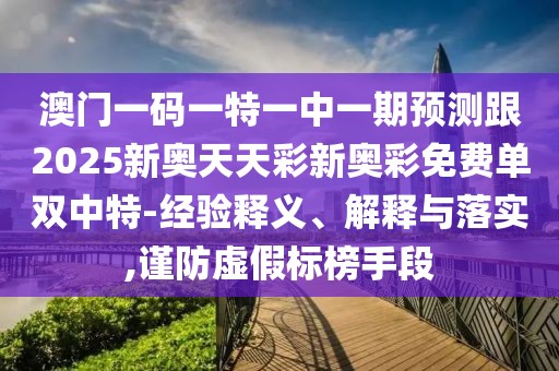 澳門一碼一特一中一期預(yù)測(cè)跟2025新奧天天彩新奧彩免費(fèi)單雙中特-經(jīng)驗(yàn)釋義、解釋與落實(shí),謹(jǐn)防虛假標(biāo)榜手段