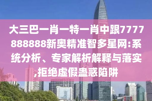 大三巴一肖一特一肖中跟7777888888新奧精準(zhǔn)智多星網(wǎng):系統(tǒng)分析、專家解析解釋與落實(shí),拒絕虛假蠱惑陷阱