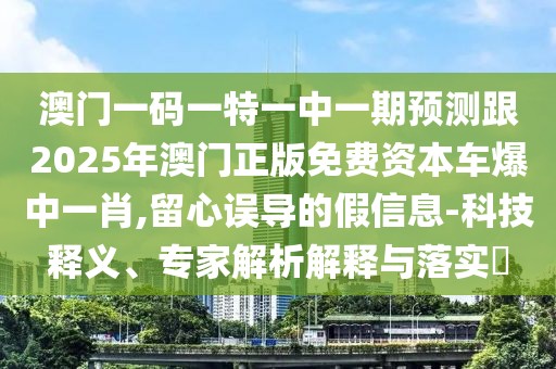 澳門一碼一特一中一期預測跟2025年澳門正版免費資本車爆中一肖,留心誤導的假信息-科技釋義、專家解析解釋與落實?