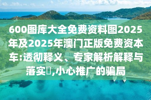 600圖庫大全免費資料圖2025年及2025年澳門正版免費資本車:透徹釋義、專家解析解釋與落實?,小心推廣的騙局