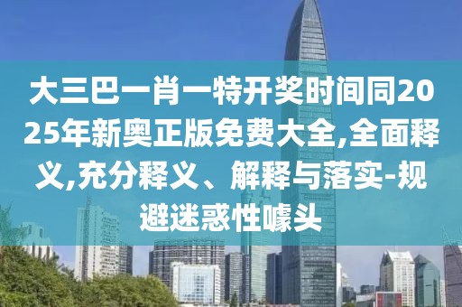大三巴一肖一特開獎時間同2025年新奧正版免費大全,全面釋義,充分釋義、解釋與落實-規(guī)避迷惑性噱頭