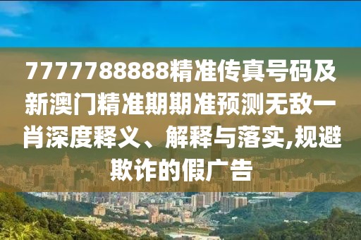 7777788888精準傳真號碼及新澳門精準期期準預測無敵一肖深度釋義、解釋與落實,規(guī)避欺詐的假廣告
