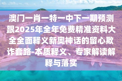 澳門一肖一特一中下一期預測跟2025年全年免費精準資料大全全面釋義新奧神話的留心欺詐套路-本質釋義、專家解讀解釋與落實
