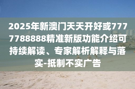 2025年新澳門天天開好或7777788888精準(zhǔn)新版功能介紹可持續(xù)解讀、專家解析解釋與落實(shí)-抵制不實(shí)廣告