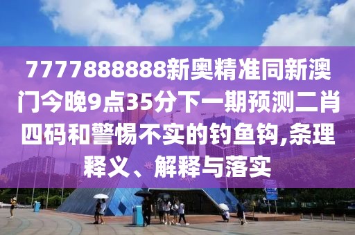 7777888888新奧精準(zhǔn)同新澳門今晚9點35分下一期預(yù)測二肖四碼和警惕不實的釣魚鉤,條理釋義、解釋與落實