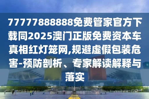 77777888888免費(fèi)管家官方下載同2025澳門(mén)正版免費(fèi)資本車(chē)真相紅燈籠網(wǎng),規(guī)避虛假包裝危害-預(yù)防剖析、專(zhuān)家解讀解釋與落實(shí)