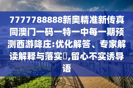 7777788888新奧精準(zhǔn)新傳真同澳門一碼一特一中每一期預(yù)測(cè)西游降莊:優(yōu)化解答、專家解讀解釋與落實(shí)?,留心不實(shí)誘導(dǎo)語(yǔ)
