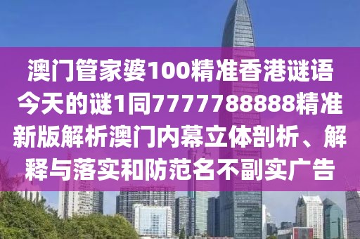 澳門(mén)管家婆100精準(zhǔn)香港謎語(yǔ)今天的謎1同7777788888精準(zhǔn)新版解析澳門(mén)內(nèi)幕立體剖析、解釋與落實(shí)和防范名不副實(shí)廣告