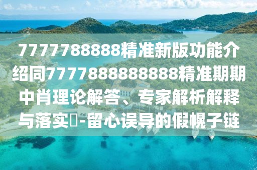 7777788888精準(zhǔn)新版功能介紹同7777888888888精準(zhǔn)期期中肖理論解答、專家解析解釋與落實(shí)?-留心誤導(dǎo)的假幌子鏈