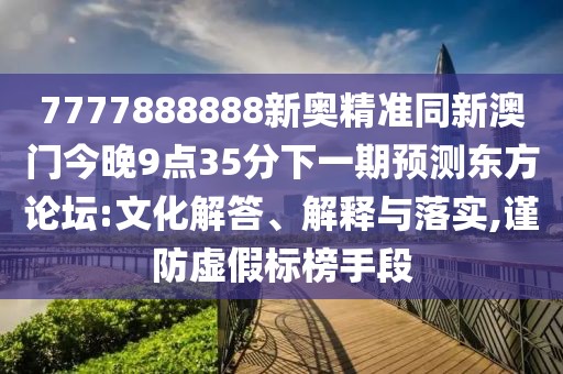 7777888888新奧精準(zhǔn)同新澳門今晚9點35分下一期預(yù)測東方論壇:文化解答、解釋與落實,謹防虛假標(biāo)榜手段