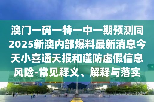 澳門一碼一特一中一期預(yù)測(cè)同2025新澳內(nèi)部爆料最新消息今天小喜通天報(bào)和謹(jǐn)防虛假信息風(fēng)險(xiǎn)-常見釋義、解釋與落實(shí)