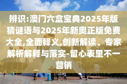 辨識(shí):澳門六盒寶典2025年版猜謎語(yǔ)與2025年新奧正版免費(fèi)大全,全面釋義,創(chuàng)新解讀、專家解析解釋與落實(shí)-留心表里不一營(yíng)銷