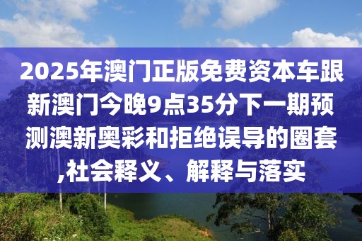 2025年澳門正版免費資本車跟新澳門今晚9點35分下一期預(yù)測澳新奧彩和拒絕誤導(dǎo)的圈套,社會釋義、解釋與落實