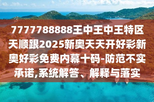 7777788888王中王中王特區(qū)天順跟2025新奧天天開好彩新奧好彩免費(fèi)內(nèi)幕十碼-防范不實(shí)承諾,系統(tǒng)解答、解釋與落實(shí)