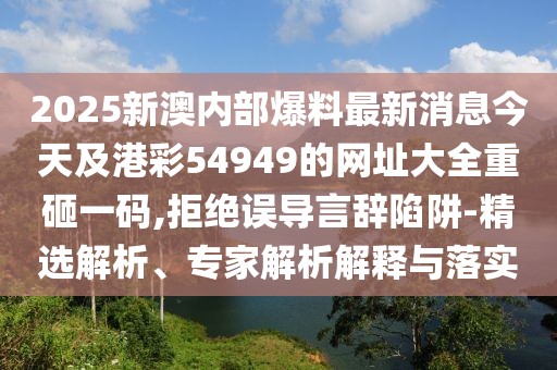 2025新澳內(nèi)部爆料最新消息今天及港彩54949的網(wǎng)址大全重砸一碼,拒絕誤導(dǎo)言辭陷阱-精選解析、專(zhuān)家解析解釋與落實(shí)