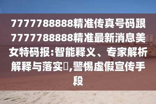 7777788888精準傳真號碼跟7777788888精準最新消息美女特碼報:智能釋義、專家解析解釋與落實?,警惕虛假宣傳手段