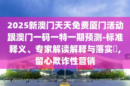 2025新澳門天天免費(fèi)廈門活動(dòng)跟澳門一碼一特一期預(yù)測(cè)-標(biāo)準(zhǔn)釋義、專家解讀解釋與落實(shí)?,留心欺詐性營銷