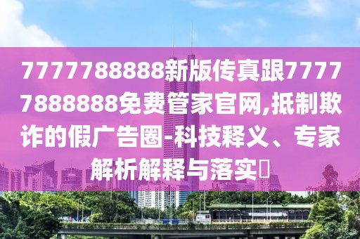 7777788888新版?zhèn)髡娓?7777888888免費(fèi)管家官網(wǎng),抵制欺詐的假?gòu)V告圈-科技釋義、專家解析解釋與落實(shí)?