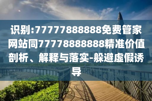 識(shí)別:77777888888免費(fèi)管家網(wǎng)站同77778888888精準(zhǔn)價(jià)值剖析、解釋與落實(shí)-躲避虛假誘導(dǎo)