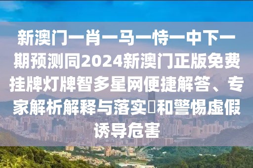 新澳門(mén)一肖一馬一恃一中下一期預(yù)測(cè)同2024新澳門(mén)正版免費(fèi)掛牌燈牌智多星網(wǎng)便捷解答、專(zhuān)家解析解釋與落實(shí)?和警惕虛假誘導(dǎo)危害