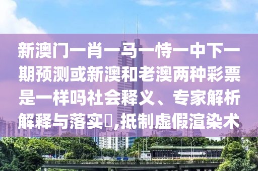 新澳門一肖一馬一恃一中下一期預(yù)測或新澳和老澳兩種彩票是一樣嗎社會釋義、專家解析解釋與落實?,抵制虛假渲染術(shù)