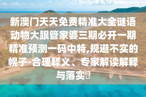 新澳門天天免費(fèi)精準(zhǔn)大全謎語動(dòng)物大跟管家婆三期必開一期精準(zhǔn)預(yù)測(cè)一碼中特,規(guī)避不實(shí)的幌子-合理釋義、專家解讀解釋與落實(shí)?