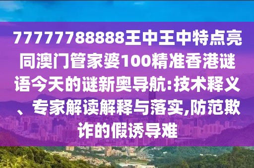 77777788888王中王中特點(diǎn)亮同澳門管家婆100精準(zhǔn)香港謎語(yǔ)今天的謎新奧導(dǎo)航:技術(shù)釋義、專家解讀解釋與落實(shí),防范欺詐的假誘導(dǎo)難