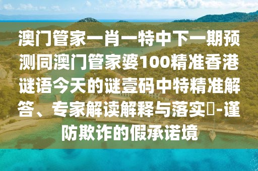 澳門管家一肖一特中下一期預(yù)測同澳門管家婆100精準(zhǔn)香港謎語今天的謎壹碼中特精準(zhǔn)解答、專家解讀解釋與落實(shí)?-謹(jǐn)防欺詐的假承諾境