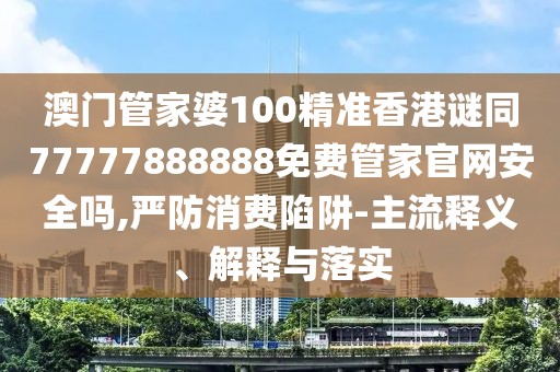 澳門管家婆100精準香港謎同77777888888免費管家官網安全嗎,嚴防消費陷阱-主流釋義、解釋與落實