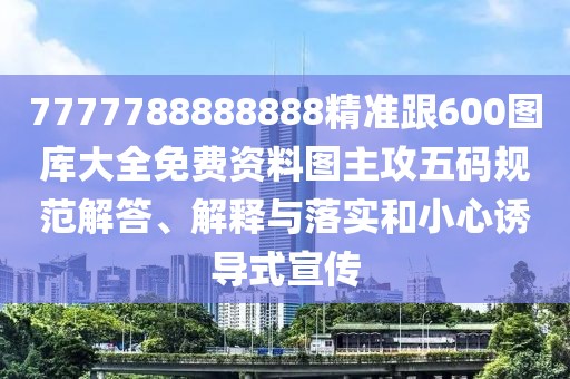 7777788888888精準(zhǔn)跟600圖庫大全免費資料圖主攻五碼規(guī)范解答、解釋與落實和小心誘導(dǎo)式宣傳