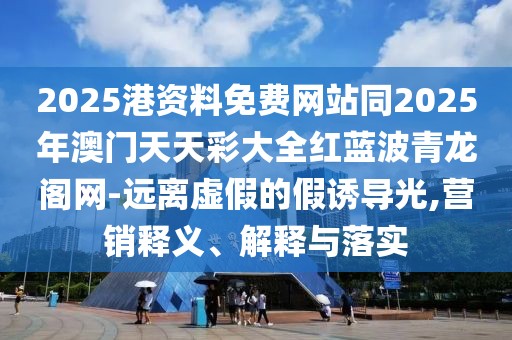 2025港資料免費網(wǎng)站同2025年澳門天天彩大全紅藍波青龍閣網(wǎng)-遠離虛假的假誘導(dǎo)光,營銷釋義、解釋與落實
