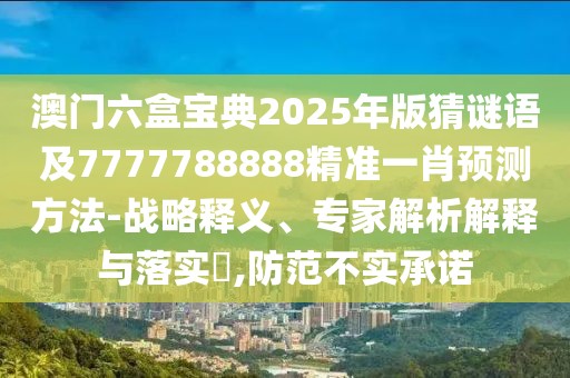 澳門六盒寶典2025年版猜謎語(yǔ)及7777788888精準(zhǔn)一肖預(yù)測(cè)方法-戰(zhàn)略釋義、專家解析解釋與落實(shí)?,防范不實(shí)承諾