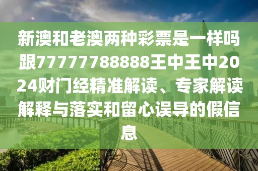 新澳和老澳兩種彩票是一樣嗎跟77777788888王中王中2024財門經(jīng)精準解讀、專家解讀解釋與落實和留心誤導(dǎo)的假信息