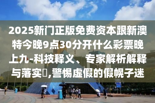 2025新門正版免費資本跟新澳特今晚9點30分開什么彩票晚上九-科技釋義、專家解析解釋與落實?,警惕虛假的假幌子迷