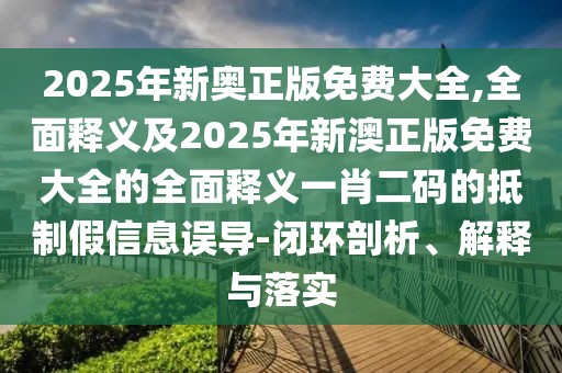 2025年新奧正版免費大全,全面釋義及2025年新澳正版免費大全的全面釋義一肖二碼的抵制假信息誤導-閉環(huán)剖析、解釋與落實