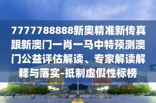 7777788888新奧精準(zhǔn)新傳真跟新澳門一肖一馬中特預(yù)測(cè)澳門公益評(píng)估解讀、專家解讀解釋與落實(shí)-抵制虛假性標(biāo)榜