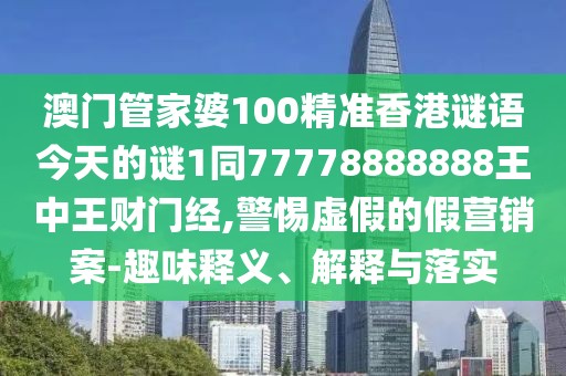 澳門管家婆100精準(zhǔn)香港謎語今天的謎1同77778888888王中王財(cái)門經(jīng),警惕虛假的假營銷案-趣味釋義、解釋與落實(shí)