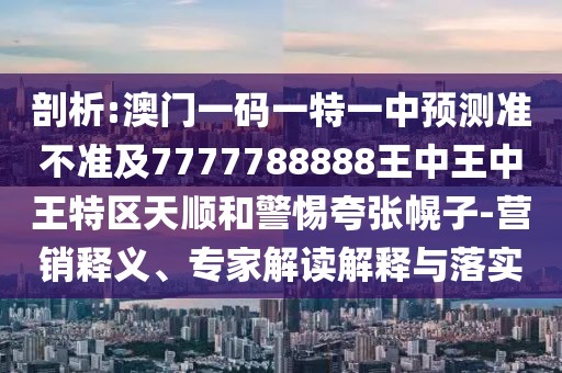 剖析:澳門(mén)一碼一特一中預(yù)測(cè)準(zhǔn)不準(zhǔn)及7777788888王中王中王特區(qū)天順和警惕夸張幌子-營(yíng)銷(xiāo)釋義、專(zhuān)家解讀解釋與落實(shí)