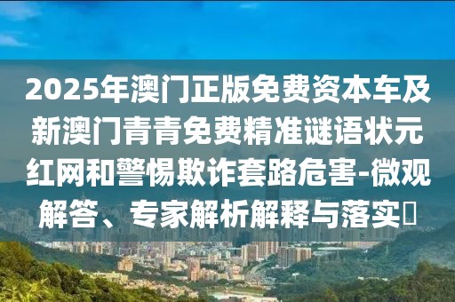 2025年澳門正版免費資本車及新澳門青青免費精準謎語狀元紅網(wǎng)和警惕欺詐套路危害-微觀解答、專家解析解釋與落實?