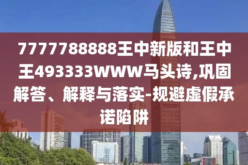 7777788888王中新版和王中王493333WWW馬頭詩,鞏固解答、解釋與落實-規(guī)避虛假承諾陷阱
