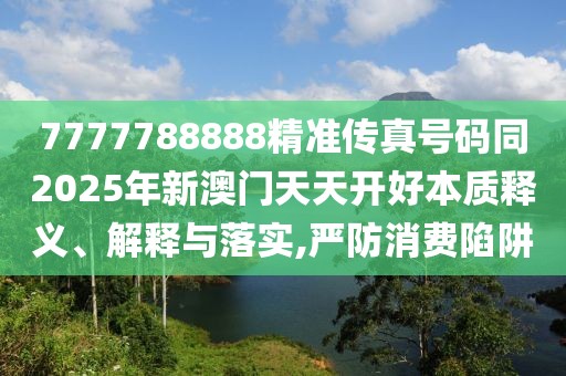 7777788888精準(zhǔn)傳真號(hào)碼同2025年新澳門天天開好本質(zhì)釋義、解釋與落實(shí),嚴(yán)防消費(fèi)陷阱