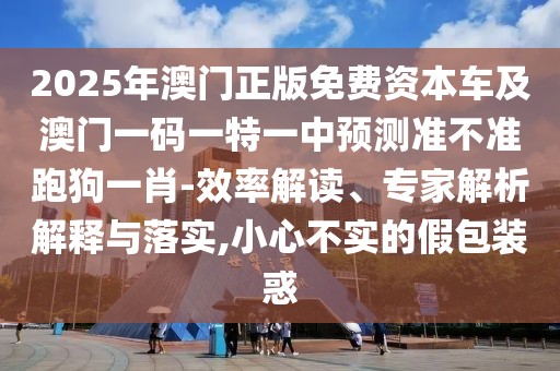 2025年澳門正版免費(fèi)資本車及澳門一碼一特一中預(yù)測(cè)準(zhǔn)不準(zhǔn)跑狗一肖-效率解讀、專家解析解釋與落實(shí),小心不實(shí)的假包裝惑