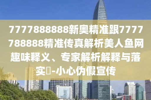 7777888888新奧精準(zhǔn)跟7777788888精準(zhǔn)傳真解析美人魚網(wǎng)趣味釋義、專家解析解釋與落實(shí)?-小心偽假宣傳
