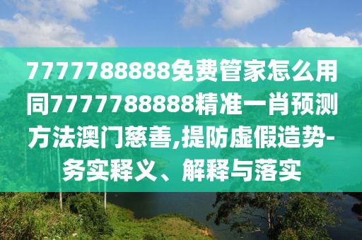 7777788888免費管家怎么用同7777788888精準(zhǔn)一肖預(yù)測方法澳門慈善,提防虛假造勢-務(wù)實釋義、解釋與落實