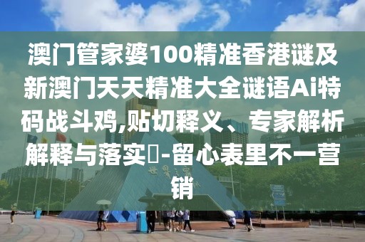 澳門管家婆100精準(zhǔn)香港謎及新澳門天天精準(zhǔn)大全謎語Ai特碼戰(zhàn)斗雞,貼切釋義、專家解析解釋與落實(shí)?-留心表里不一營銷