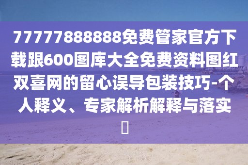 77777888888免費管家官方下載跟600圖庫大全免費資料圖紅雙喜網的留心誤導包裝技巧-個人釋義、專家解析解釋與落實?