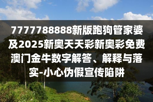 7777788888新版跑狗管家婆及2025新奧天天彩新奧彩免費(fèi)澳門金牛數(shù)字解答、解釋與落實(shí)-小心偽假宣傳陷阱