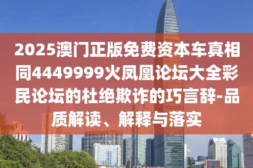 2025澳門正版免費資本車真相同4449999火鳳凰論壇大全彩民論壇的杜絕欺詐的巧言辭-品質(zhì)解讀、解釋與落實