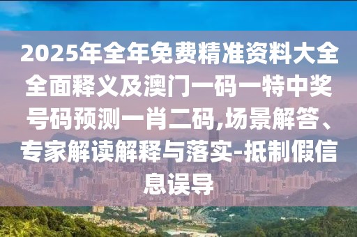 2025年全年免費(fèi)精準(zhǔn)資料大全全面釋義及澳門一碼一特中獎(jiǎng)號碼預(yù)測一肖二碼,場景解答、專家解讀解釋與落實(shí)-抵制假信息誤導(dǎo)