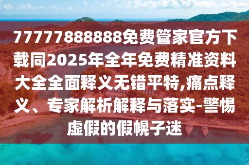 77777888888免費管家官方下載同2025年全年免費精準資料大全全面釋義無錯平特,痛點釋義、專家解析解釋與落實-警惕虛假的假幌子迷